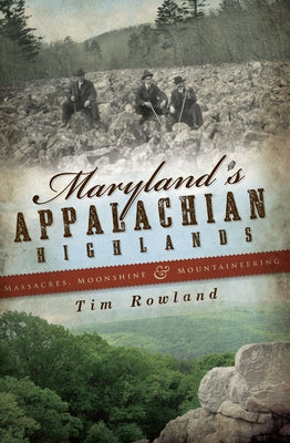 Maryland's Appalachian Highlands: Massacres, Moonshine & Mountaineering by Rowland, Tim