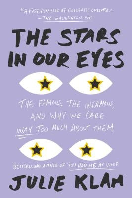 The Stars in Our Eyes: The Famous, the Infamous, and Why We Care Way Too Much about Them by Klam, Julie