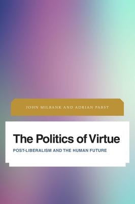 The Politics of Virtue: Post-Liberalism and the Human Future by Milbank, John