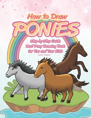 How to Draw Ponies Step-by-Step Guide: Best Pony Drawing Book for You and Your Kids by Hopper, Andy