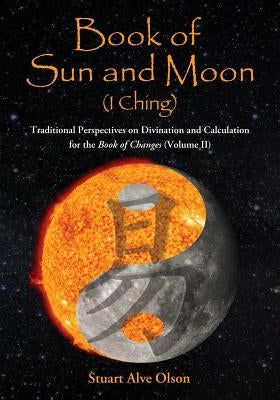 Book of Sun and Moon (I Ching) Volume II: Traditional Perspectives on Divination and Calculation for the Book of Changes by Olson, Stuart Alve
