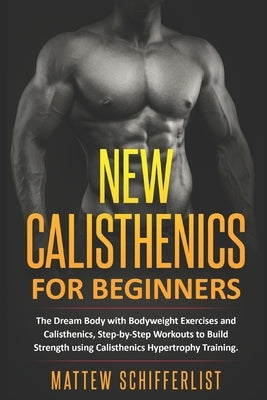New Calisthenics For Beginners: The Dream Body with Bodyweight Exercises and Calisthenics, Step-by-Step Workouts to Build Strength using Calisthenics by Schifferlist, Mattew