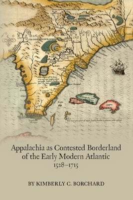 Appalachia as Contested Borderland of the Early Modern Atlantic, 1528-1715: Volume 574 by Borchard, Kimberly C.