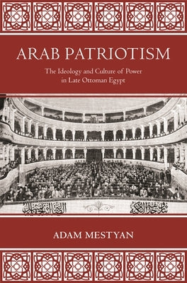 Arab Patriotism: The Ideology and Culture of Power in Late Ottoman Egypt by Mestyan, Adam