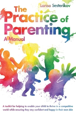 The Practice of Parenting - A Manual: A toolkit for helping to enable your child to thrive in a competitive world while ensuring they stay confident a by Sesterikov, Larisa