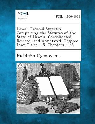 Hawaii Revised Statutes Comprising the Statutes of the State of Hawaii, Consolidated, Revised, and Annotated. Organic Laws Titles 1-5, Chapters 1-45 by Uyenoyama, Hidehiko
