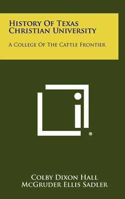 History Of Texas Christian University: A College Of The Cattle Frontier by Hall, Colby Dixon