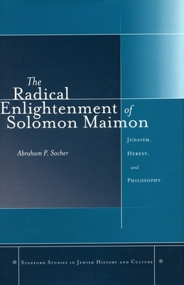 The Radical Enlightenment of Solomon Maimon: Judaism, Heresy, and Philosophy by Socher, Abraham P.