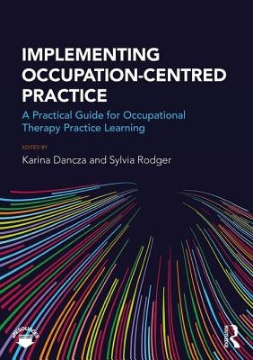 Implementing Occupation-centred Practice: A Practical Guide for Occupational Therapy Practice Learning by Dancza, Karina