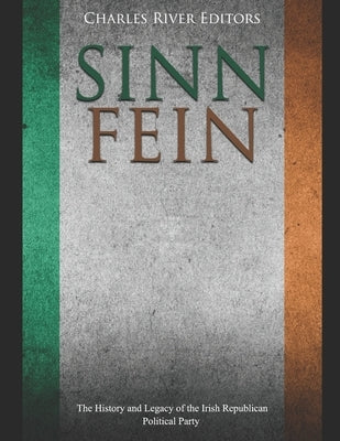 Sinn Féin: The History and Legacy of the Irish Republican Political Party by Charles River Editors