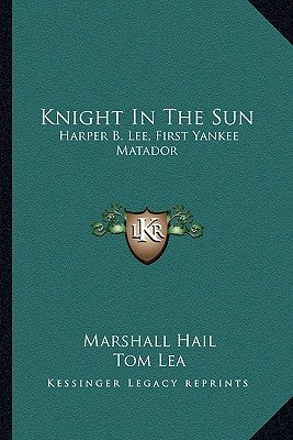 Knight in the Sun: Harper B. Lee, First Yankee Matador by Hail, Marshall