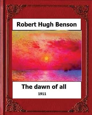The Dawn of All (1911), by: Robert Hugh Benson by Benson, Robert Hugh