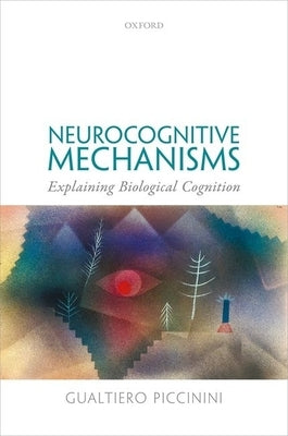 Neurocognitive Mechanisms: Explaining Biological Cognition by Piccinini, Gualtiero