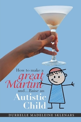 How to Make a Great Martini and Raise an Autistic Child*: *Survival Tips from a Battle-Scarred Mum by Sklenars, Durrelle Madeleine
