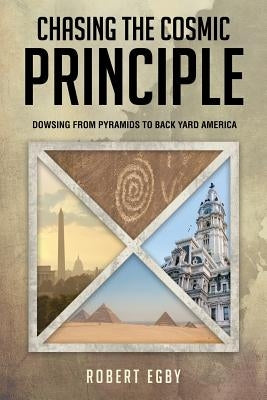 Chasing the Cosmic Principle: Dowsing from Pyramids to Back Yard America by Egby, Robert