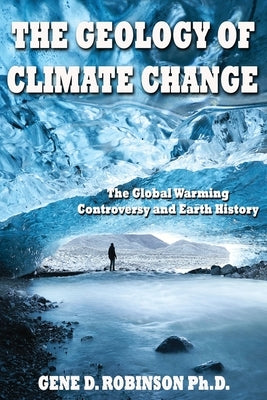 The Geology of Climate Change: The Global Warming Controversy and Earth History by Robinson, G. Dedrick