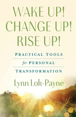 Wake Up! Change Up! Rise Up!: Practical Tools for Personal Transformation by Lok-Payne, Lynn