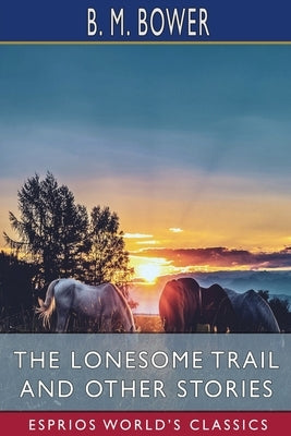 The Lonesome Trail and Other Stories (Esprios Classics) by Bower, B. M.