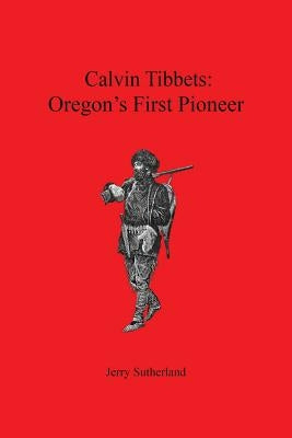Calvin Tibbets: Oregon's First Pioneer by Sutherland, Jerry