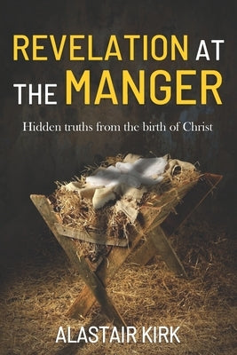 Revelation at the Manger: Hidden truths from the birth of Christ by Kirk, Alastair