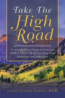 Take the High Road: It's Not Where You Begin It's How You Finish; a Must Read for Those with Disabilities and Addictions by Parker Msw, Jeffrey Claude