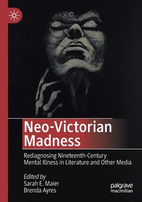 Neo-Victorian Madness: Rediagnosing Nineteenth-Century Mental Illness in Literature and Other Media by Maier, Sarah E.