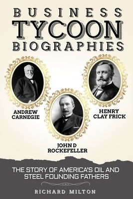 Business Tycoon Biographies- Andrew Carnegie, John D Rockefeller, & Henry Clay Frick: The Story of America's Oil and Steel Founding Fathers by Milton, Richard