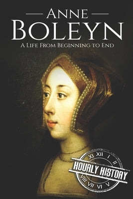 Anne Boleyn: A Life From Beginning to End by History, Hourly
