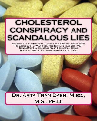 CHOLESTEROL CONSPIRACY and SCANDALOUS LIES: Cholesterol Is The Mother Of all nutrients and We Will Die without It, Cholesterol Is Not Your Enemy your by Dash, M. Sc M. S. Ph. D. Arta Tran
