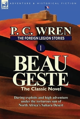 The Foreign Legion Stories 1: Beau Geste: Daring Exploits and High Adventure Under the Torturous Sun of North Africa's Sahara Desert by Wren, P. C.