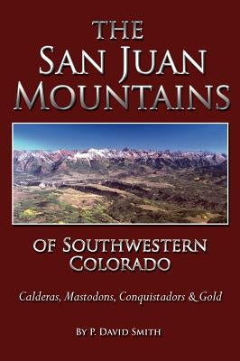 The San Juans of Southwestern Colorado - Calderas, Mastodons, Conquistadors & Gold by Smith, P. David