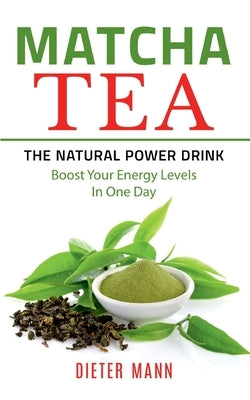Matcha Tea -The Natural Power Drink: Boost Your Energy Levels In One Day by Mann, Dieter