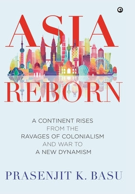 Asia Reborn: A Continent Rises from the Ravages of Colonialism and War to a New Dynamism by Basu, Prasenjit K.