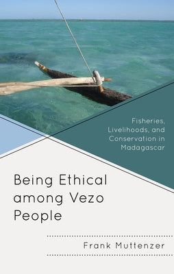 Being Ethical Among Vezo People: Fisheries, Livelihoods, and Conservation in Madagascar by Muttenzer, Frank