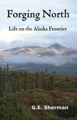 Forging North: Life on the Alaska Frontier by Sherman, G. E.