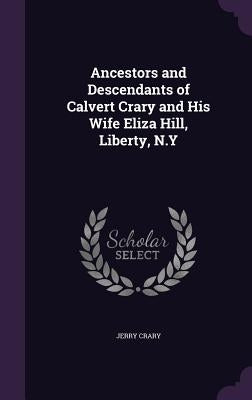 Ancestors and Descendants of Calvert Crary and His Wife Eliza Hill, Liberty, N.Y by Crary, Jerry