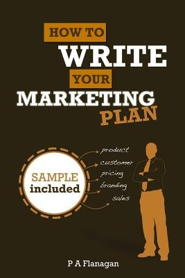 How To Write Your Marketing Plan: Easy To Follow Template. Sample Marketing Plan Included. by Flanagan, P. a.