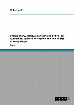 Evolutionary, spiritual conceptions of life - Sri Aurobindo, Teilhard de Chardin and Ken Wilber in comparison by Leicht, Michael