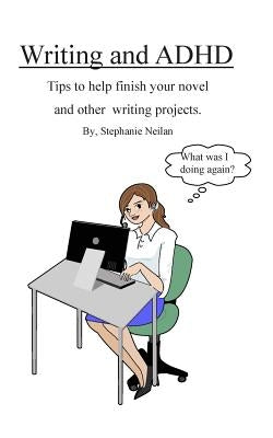 Writing and ADHD: Tips to help finish your novel and other writing projects. by Neilan, Stephanie