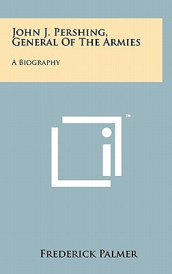 John J. Pershing, General Of The Armies: A Biography by Palmer, Frederick
