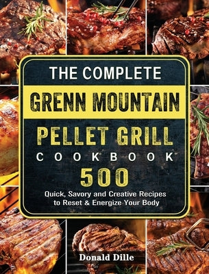The Complete Green Mountain Pellet Grill Cookbook: 500 Quick, Savory and Creative Recipes to Reset & Energize Your Body by Dille, Donald