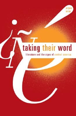 Taking Their Word: Literature and the Signs of Central America by Arias, Arturo