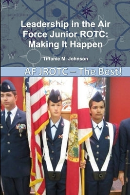 Leadership in Air Force Junior ROTC: Making It Happen by Johnson, Tiffanie M.