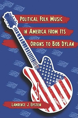 Political Folk Music in America from Its Origins to Bob Dylan by Epstein, Lawrence J.
