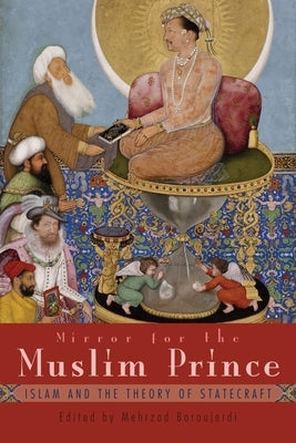 Mirror for the Muslim Prince: Islam and the Theory of Statecraft by Boroujerdi, Mehzrad
