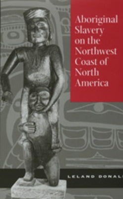 Aboriginal Slavery on the Northwest Coast of North America by Donald, Leland