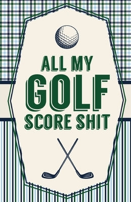 All My Golf Score Shit: Game Score Sheets Golf Stats Tracker Disc Golf Fairways From Tee To Green by Larson, Patricia