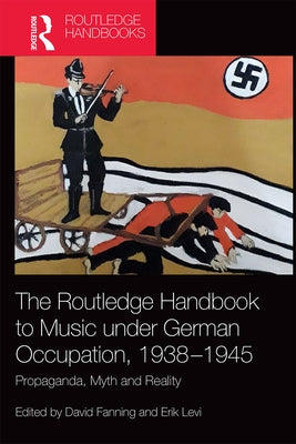The Routledge Handbook to Music Under German Occupation, 1938-1945: Propaganda, Myth and Reality by Fanning, David
