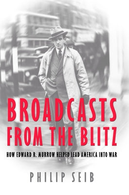 Broadcasts from the Blitz: How Edward R. Murrow Helped Lead America Into War by Seib, Philip