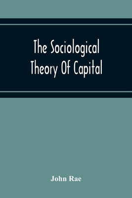 The Sociological Theory Of Capital; Being A Complete Reprint Of The New Principles Of Political Economy, 1834 by Rae, John